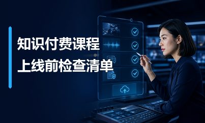 知识付费课程上线前检查清单：从内容画质到版权交付