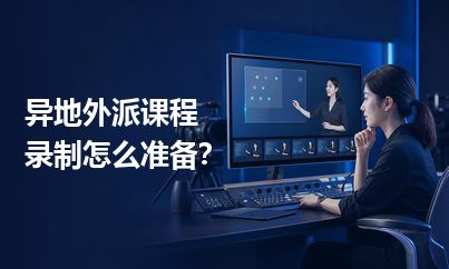 异地外派课程录制怎么准备？把不确定因素提前变成清单